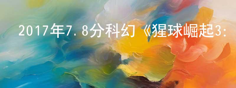陳建均發布2017年7.8分科幻《猩球崛起3：終極之戰》BD國英雙語.中英雙字幕迅雷下載_深夜電影